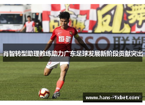 肖智转型助理教练助力广东足球发展新阶段贡献突出