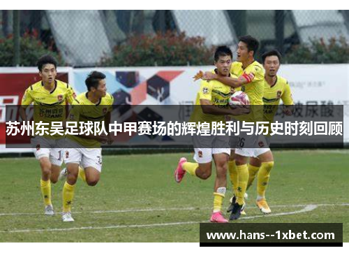 苏州东吴足球队中甲赛场的辉煌胜利与历史时刻回顾 苏州东吴足球队中甲赛场的辉煌胜利与历史时刻回顾