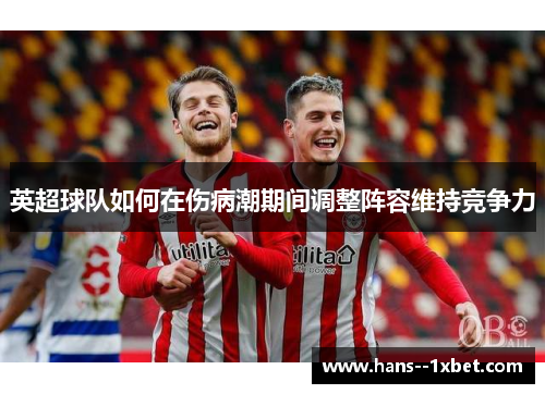 英超球队如何在伤病潮期间调整阵容维持竞争力 英超球队如何在伤病潮期间调整阵容维持竞争力