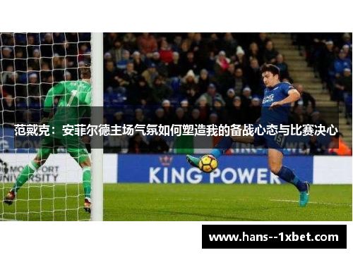 范戴克：安菲尔德主场气氛如何塑造我的备战心态与比赛决心