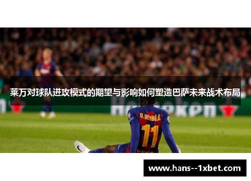 莱万对球队进攻模式的期望与影响如何塑造巴萨未来战术布局