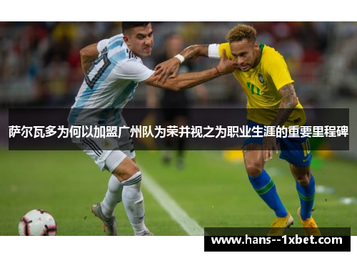 萨尔瓦多为何以加盟广州队为荣并视之为职业生涯的重要里程碑 萨尔瓦多为何以加盟广州队为荣并视之为职业生涯的重要里程碑
