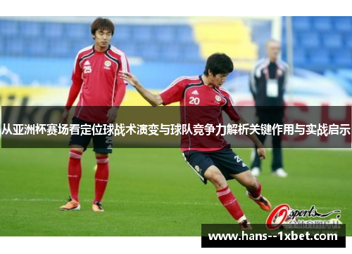 从亚洲杯赛场看定位球战术演变与球队竞争力解析关键作用与实战启示