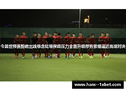 今晨世预赛前瞻出线悬念陡增保级压力全面升级形势紧绷逼近高潮对决
