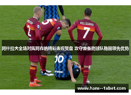 阿什拉夫全场对阵阿森纳精彩表现复盘 攻守兼备助球队稳固领先优势