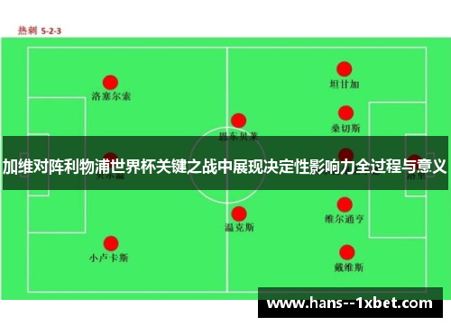 加维对阵利物浦世界杯关键之战中展现决定性影响力全过程与意义