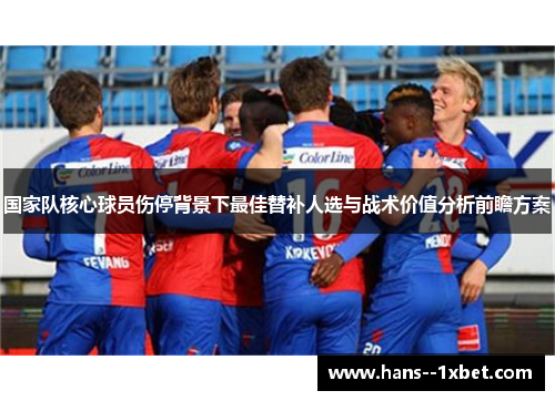 国家队核心球员伤停背景下最佳替补人选与战术价值分析前瞻方案 国家队核心球员伤停背景下最佳替补人选与战术价值分析前瞻方案