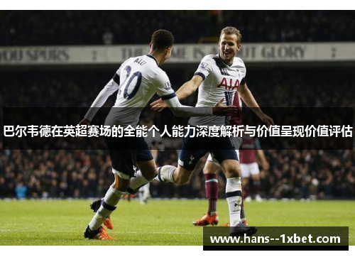 巴尔韦德在英超赛场的全能个人能力深度解析与价值呈现价值评估 巴尔韦德在英超赛场的全能个人能力深度解析与价值呈现价值评估