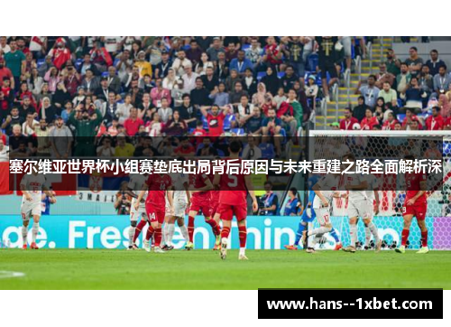 塞尔维亚世界杯小组赛垫底出局背后原因与未来重建之路全面解析深 塞尔维亚世界杯小组赛垫底出局背后原因与未来重建之路全面解析深