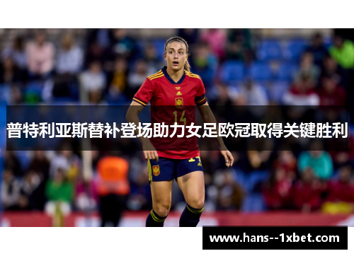 普特利亚斯替补登场助力女足欧冠取得关键胜利 普特利亚斯替补登场助力女足欧冠取得关键胜利