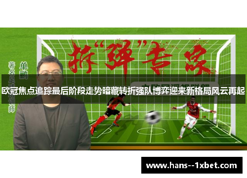 欧冠焦点追踪最后阶段走势暗藏转折强队博弈迎来新格局风云再起