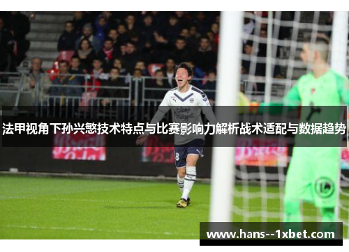 法甲视角下孙兴慜技术特点与比赛影响力解析战术适配与数据趋势 法甲视角下孙兴慜技术特点与比赛影响力解析战术适配与数据趋势