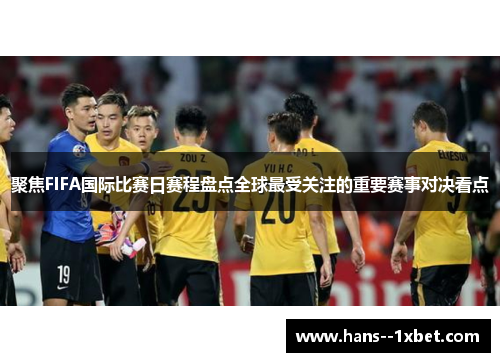 聚焦FIFA国际比赛日赛程盘点全球最受关注的重要赛事对决看点