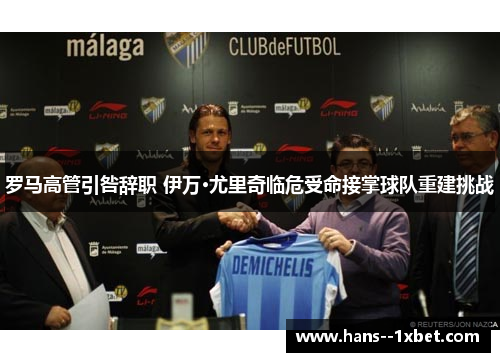 罗马高管引咎辞职 伊万·尤里奇临危受命接掌球队重建挑战 罗马高管引咎辞职 伊万·尤里奇临危受命接掌球队重建挑战