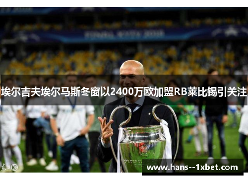 埃尔吉夫埃尔马斯冬窗以2400万欧加盟RB莱比锡引关注 埃尔吉夫埃尔马斯冬窗以2400万欧加盟RB莱比锡引关注