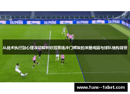 从战术执行到心理波动解析欧冠赛场冷门频发的深层成因与球队结构背景 从战术执行到心理波动解析欧冠赛场冷门频发的深层成因与球队结构背景