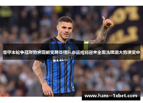 意甲本轮争冠形势突现新变局各强队命运或将迎来全面洗牌潮大势演变中 意甲本轮争冠形势突现新变局各强队命运或将迎来全面洗牌潮大势演变中