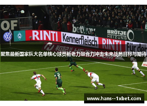 聚焦最新国家队大名单核心球员新老力量合力冲击未来战局目标与期待 聚焦最新国家队大名单核心球员新老力量合力冲击未来战局目标与期待