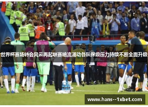 世界杯赛场转会风云再起联赛暗流涌动各队保级压力持续不断全面升级 世界杯赛场转会风云再起联赛暗流涌动各队保级压力持续不断全面升级