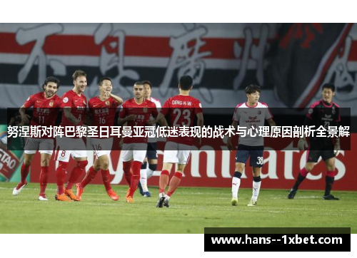 努涅斯对阵巴黎圣日耳曼亚冠低迷表现的战术与心理原因剖析全景解