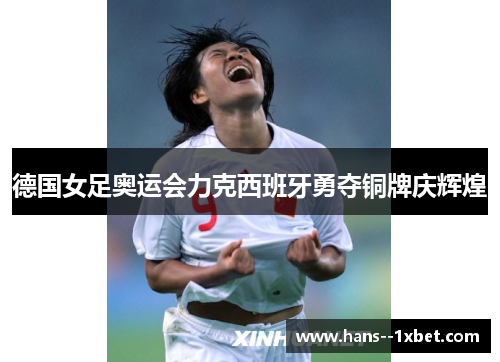 德国女足奥运会力克西班牙勇夺铜牌庆辉煌 德国女足奥运会力克西班牙勇夺铜牌庆辉煌