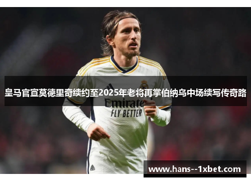 皇马官宣莫德里奇续约至2025年老将再掌伯纳乌中场续写传奇路 皇马官宣莫德里奇续约至2025年老将再掌伯纳乌中场续写传奇路