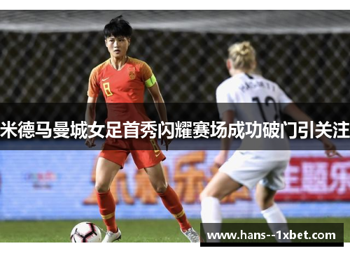 米德马曼城女足首秀闪耀赛场成功破门引关注 米德马曼城女足首秀闪耀赛场成功破门引关注