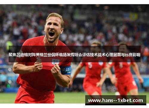 聚焦吕迪格对阵英格兰世俱杯临场发挥综合评估技术战术心理层面与比赛影响 聚焦吕迪格对阵英格兰世俱杯临场发挥综合评估技术战术心理层面与比赛影响