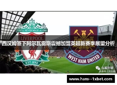 西汉姆签下阿尔瓦雷斯震撼加盟英超新赛季展望分析 西汉姆签下阿尔瓦雷斯震撼加盟英超新赛季展望分析