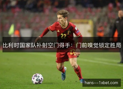 比利时国家队补射空门得手:门前嗅觉锁定胜局 比利时国家队补射空门得手:门前嗅觉锁定胜局