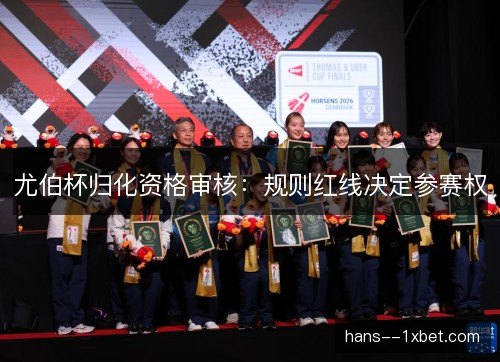 尤伯杯归化资格审核：规则红线决定参赛权