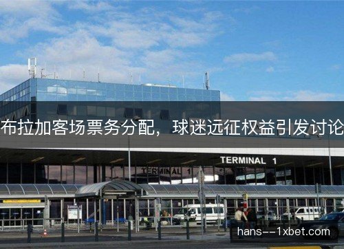 布拉加客场票务分配,球迷远征权益引发讨论 布拉加客场票务分配,球迷远征权益引发讨论